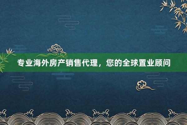 专业海外房产销售代理，您的全球置业顾问