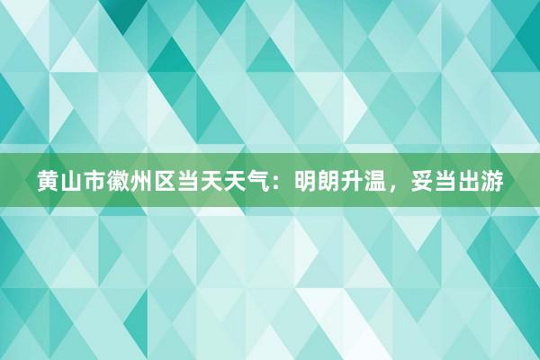 黄山市徽州区当天天气：明朗升温，妥当出游