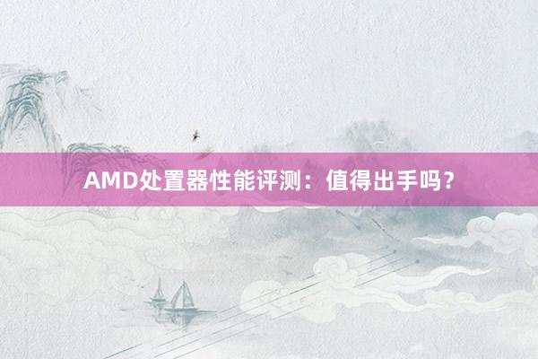 AMD处置器性能评测：值得出手吗？